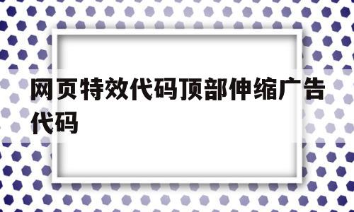 网页特效代码顶部伸缩广告代码(网页特效代码顶部伸缩广告代码怎么写)