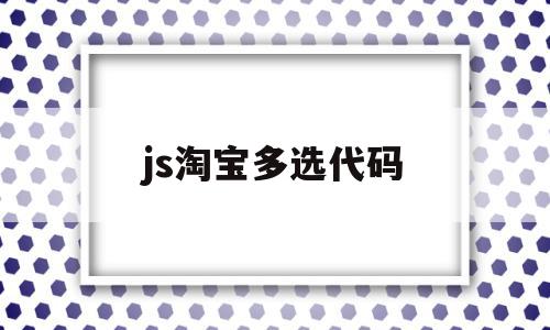 js淘宝多选代码(js淘宝多选代码是什么)