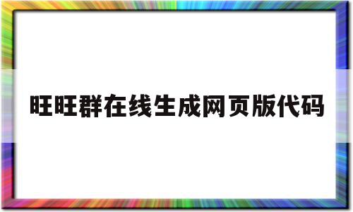 旺旺群在线生成网页版代码(旺旺群在线生成网页版代码怎么用)