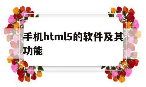 手机html5的软件及其功能(手机上运行html的软件有哪些)