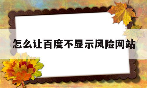 怎么让百度不显示风险网站(手机百度怎么关闭网站风险提示)