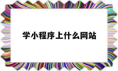 学小程序上什么网站(学做小程序在哪个软件上看)