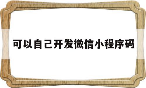 可以自己开发微信小程序码(自己能开发小程序吗),可以自己开发微信小程序码(自己能开发小程序吗),可以自己开发微信小程序码,信息,模板,微信,第1张