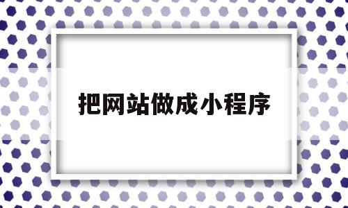 把网站做成小程序(网站如何转化成小程序)