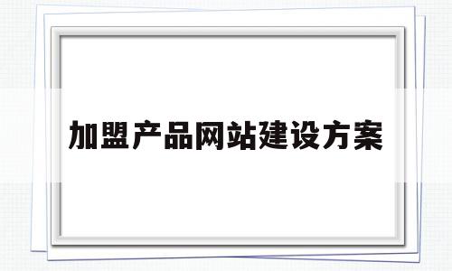 加盟产品网站建设方案(加盟产品网站建设方案怎么写)