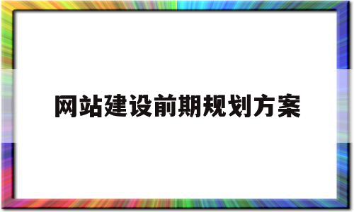 网站建设前期规划方案(网站的前期规划包括哪些内容)