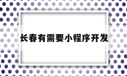 长春有需要小程序开发(长春微信小程序制作公司)