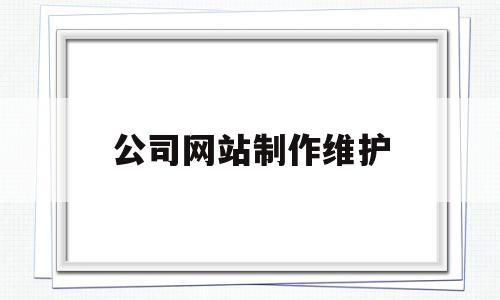 公司网站制作维护(公司网站维护需要做好哪些事情呢?)