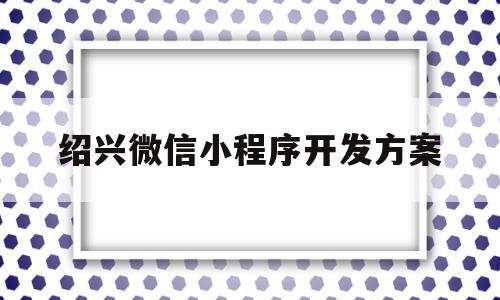 绍兴微信小程序开发方案(绍兴微信平台找工作之类)