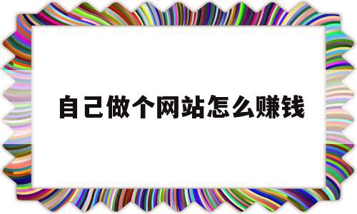 自己做个网站怎么赚钱(想自己做一个网站应该怎么弄)