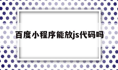 百度小程序能放js代码吗(百度小程序能放js代码吗安卓)