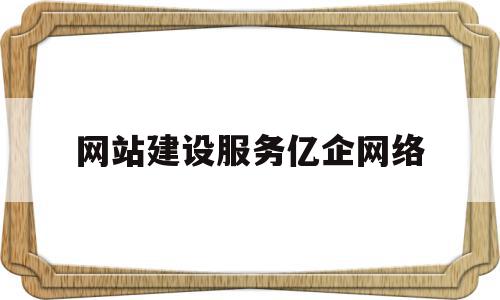 网站建设服务亿企网络(手机网站设计公司优选亿企邦)