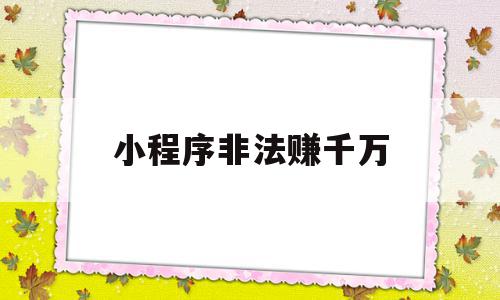 小程序非法赚千万(小程序挣钱是真的吗)