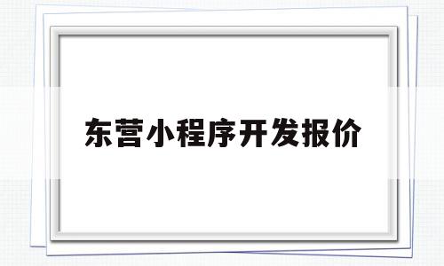 东营小程序开发报价(德阳小程序开发多少钱)