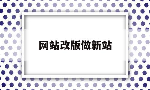 网站改版做新站(网站改版要注意什么)