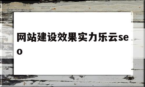 网站建设效果实力乐云seo的简单介绍