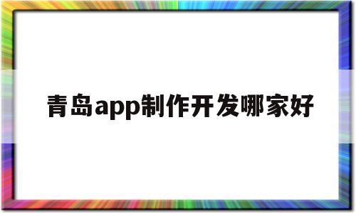 青岛app制作开发哪家好(青岛的软件开发企业主要集中在哪)