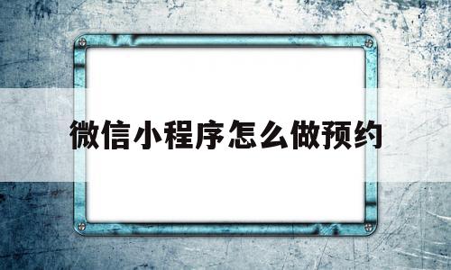 微信小程序怎么做预约(微信小程序怎么做预约直播)