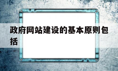 政府网站建设的基本原则包括(政府网站建设的基本原则包括哪些),政府网站建设的基本原则包括(政府网站建设的基本原则包括哪些),政府网站建设的基本原则包括,信息,百度,营销,第1张