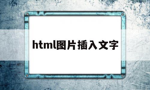 html图片插入文字(html怎么在图片里面加文字)