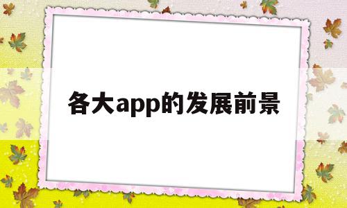 各大app的发展前景(目前app的发展现状和趋势)