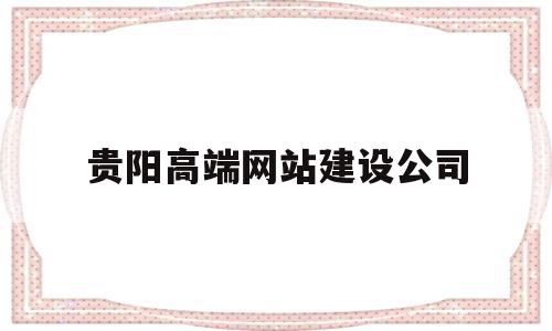 贵阳高端网站建设公司(贵阳高端网站建设公司有哪些)