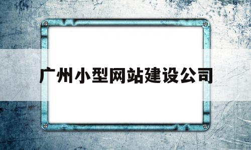 广州小型网站建设公司(广州小型网站建设公司有哪些),广州小型网站建设公司(广州小型网站建设公司有哪些),广州小型网站建设公司,信息,模板,微信,第1张