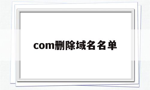 com删除域名名单(com域名删除时间是早上几点),com删除域名名单(com域名删除时间是早上几点),com删除域名名单,信息,html,域名注册,第1张