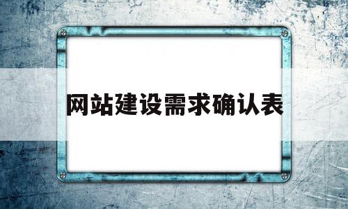 网站建设需求确认表(网站设计需求分析怎么写)