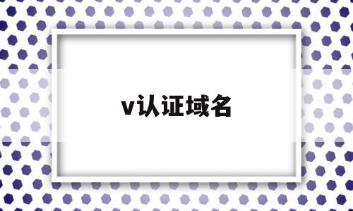 v认证域名(域名认证成功后怎么用)