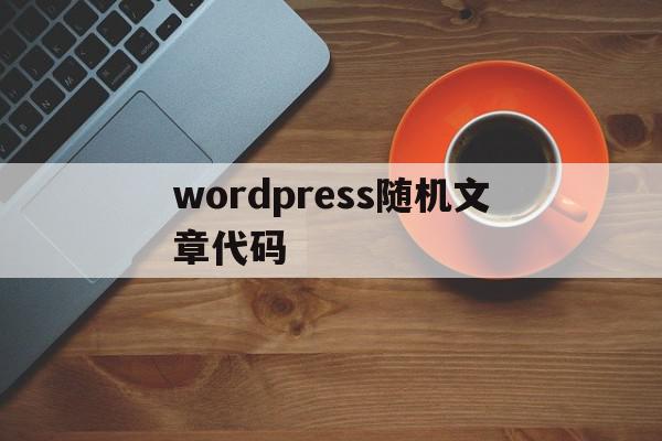 wordpress随机文章代码(wordpress 自动生成文章)