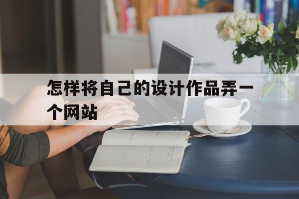 怎样将自己的设计作品弄一个网站(怎样将自己的设计作品弄一个网站上)