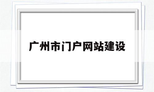 广州市门户网站建设(广州市门户网站建设品牌)