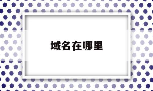 域名在哪里(域名在哪里购买)