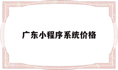 广东小程序系统价格(广东小程序开发公司哪里强)