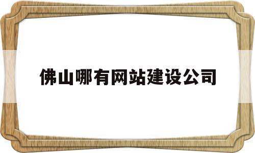 佛山哪有网站建设公司(佛山哪有网站建设公司啊)