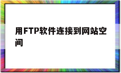 用FTP软件连接到网站空间(用ftp软件连接到网站空间大吗)