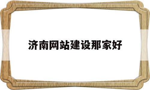 济南网站建设那家好(济南网站建设哪家专业)