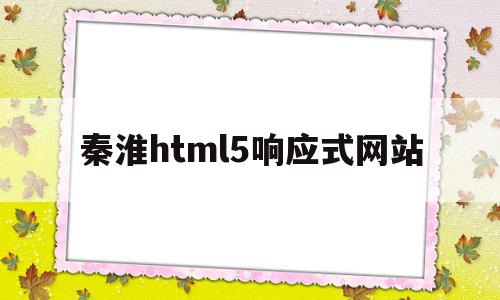 秦淮html5响应式网站(h5响应式网站什么意思)