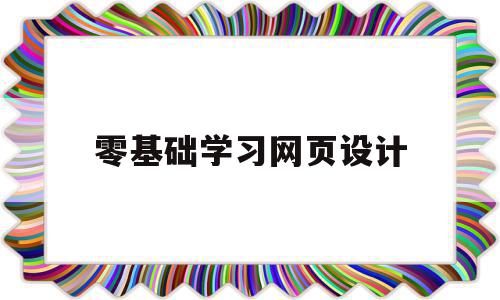 零基础学习网页设计(零基础怎么学网页设计)