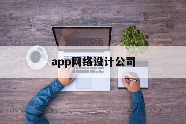 app网络设计公司(app网络设计公司排名)