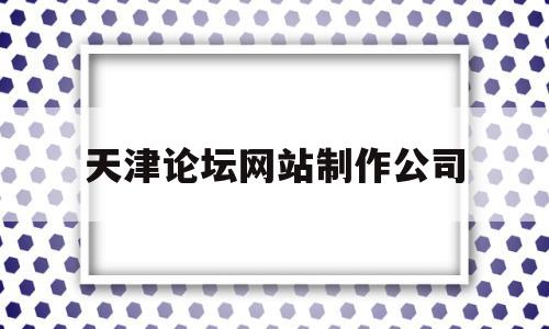 天津论坛网站制作公司(天津论坛网站制作公司有哪些),天津论坛网站制作公司(天津论坛网站制作公司有哪些),天津论坛网站制作公司,信息,模板,百度,第1张