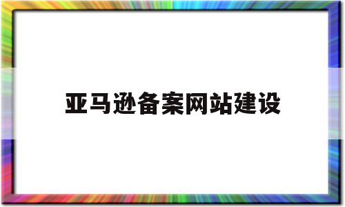 亚马逊备案网站建设(亚马逊备案成功后vine用不了)