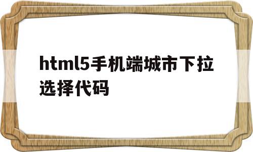 关于html5手机端城市下拉选择代码的信息