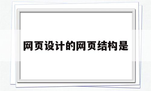 网页设计的网页结构是(网页设计的网页结构是什么意思)