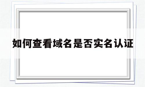 如何查看域名是否实名认证(如何查看域名是否实名认证过)