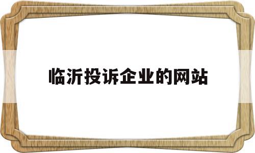 临沂投诉企业的网站(山东临沂投诉电话是多少)