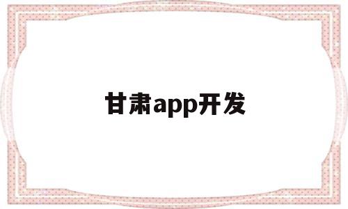 甘肃app开发(兰州app开发趋势)