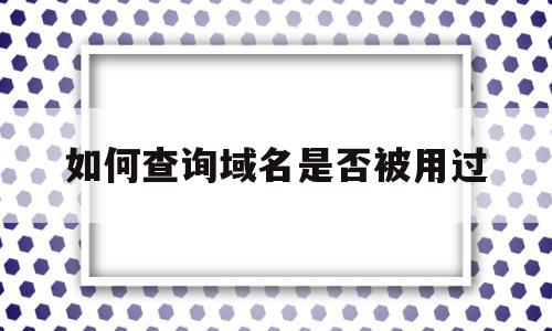 如何查询域名是否被用过(如何查询域名是否被用过网络),如何查询域名是否被用过(如何查询域名是否被用过网络),如何查询域名是否被用过,信息,百度,浏览器,第1张