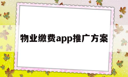 物业缴费app推广方案(物业app推广方案怎么做)